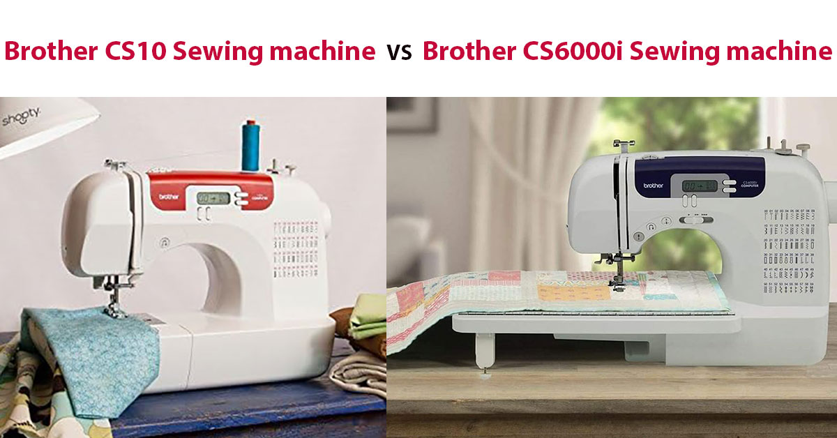 Brother CS10 vs Brother CS6000i - Which Is the Best Fit for Your Sewing Projects?